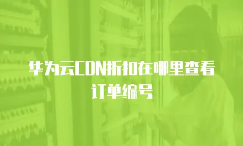 华为云CDN折扣在哪里查看订单编号