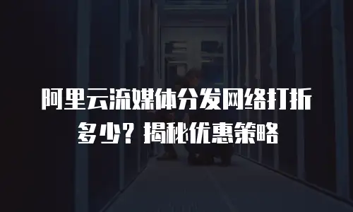 阿里云流媒体分发网络打折多少？揭秘优惠策略