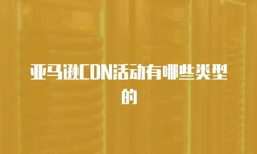 亚马逊CDN活动有哪些类型的