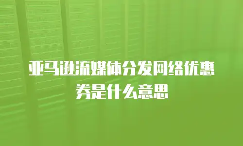 亚马逊流媒体分发网络优惠券是什么意思