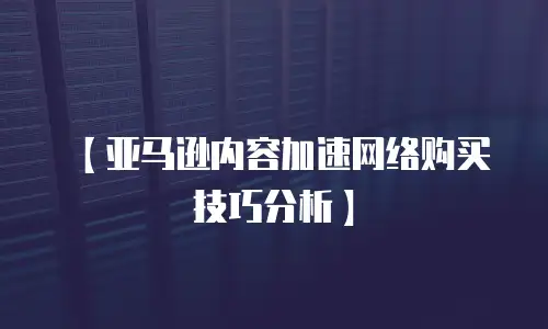 【亚马逊内容加速网络购买技巧分析】