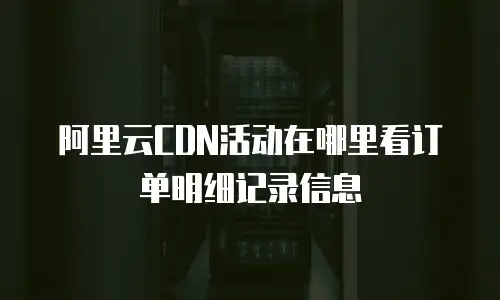 阿里云CDN活动在哪里看订单明细记录信息