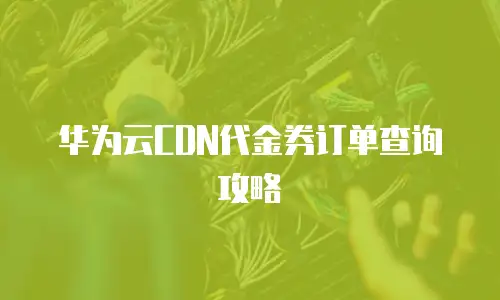 华为云CDN代金券订单查询攻略