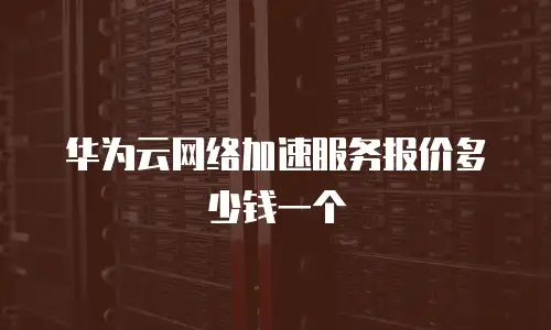 华为云网络加速服务报价多少钱一个