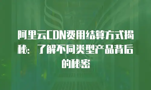 阿里云CDN费用结算方式揭秘：了解不同类型产品背后的秘密