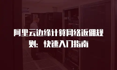 阿里云边缘计算网络返佣规则：快速入门指南