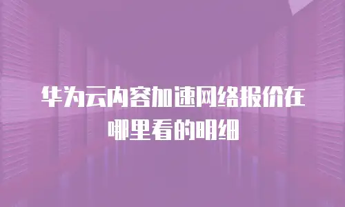 华为云内容加速网络报价在哪里看的明细