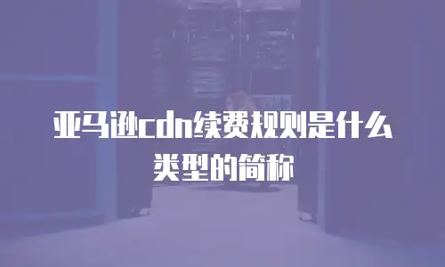 亚马逊cdn续费规则是什么类型的简称