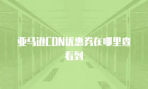 亚马逊CDN优惠券在哪里查看到