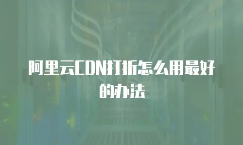 阿里云CDN打折怎么用最好的办法