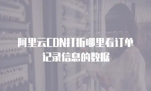 阿里云CDN打折哪里看订单记录信息的数据