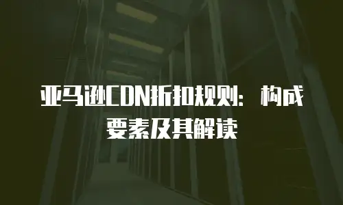 亚马逊CDN折扣规则：构成要素及其解读