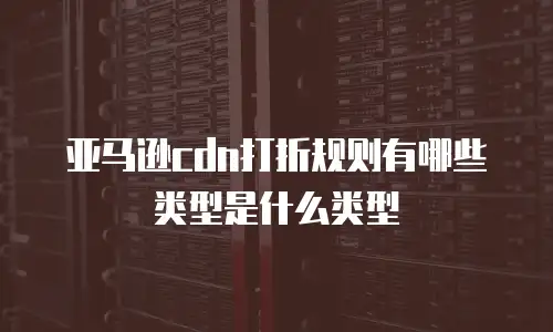 亚马逊cdn打折规则有哪些类型是什么类型