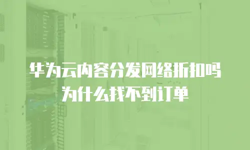 华为云内容分发网络折扣吗为什么找不到订单