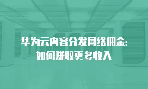 华为云内容分发网络佣金：如何赚取更多收入