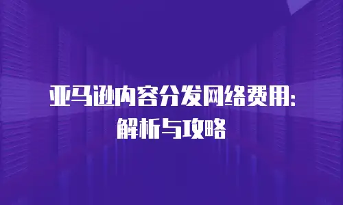 亚马逊内容分发网络费用：解析与攻略