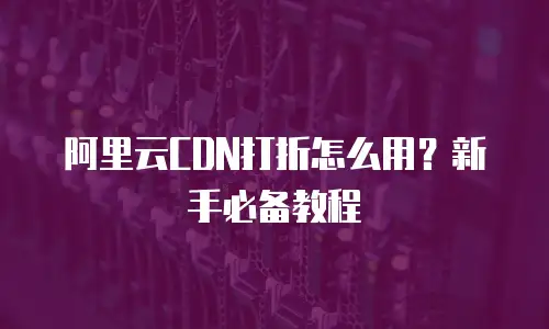 阿里云CDN打折怎么用？新手必备教程