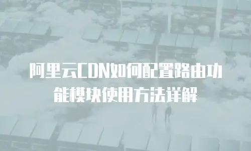 阿里云CDN如何配置路由功能模块使用方法详解