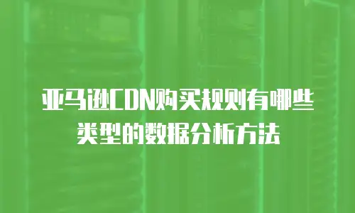 亚马逊CDN购买规则有哪些类型的数据分析方法