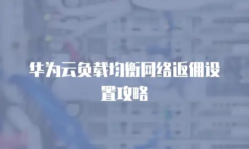 华为云负载均衡网络返佣设置攻略
