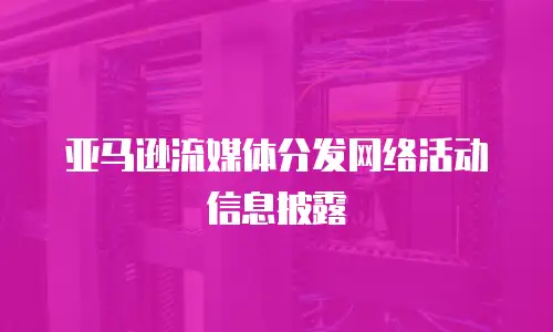 亚马逊流媒体分发网络活动信息披露