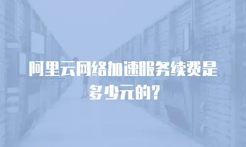 阿里云网络加速服务续费是多少元的？