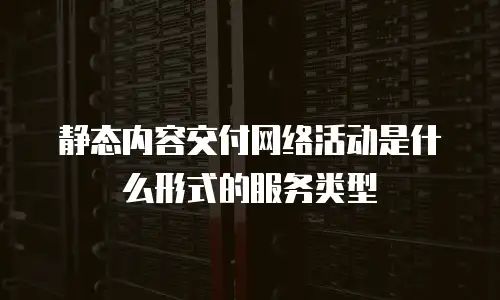 静态内容交付网络活动是什么形式的服务类型