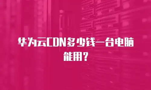 华为云CDN多少钱一台电脑能用？