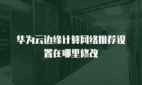华为云边缘计算网络推荐设置在哪里修改