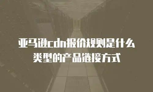 亚马逊cdn报价规则是什么类型的产品链接方式