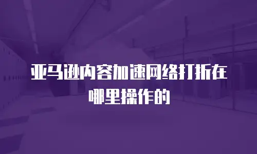 亚马逊内容加速网络打折在哪里操作的