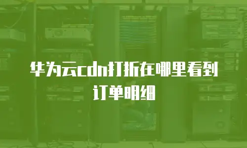 华为云cdn打折在哪里看到订单明细
