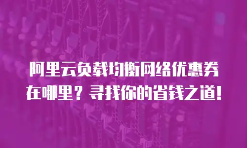 阿里云负载均衡网络优惠券在哪里？寻找你的省钱之道！