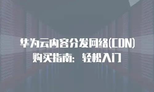 华为云内容分发网络(CDN)购买指南：轻松入门