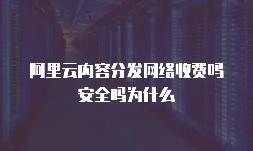 阿里云内容分发网络收费吗安全吗为什么