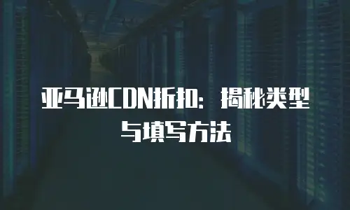 亚马逊CDN折扣：揭秘类型与填写方法