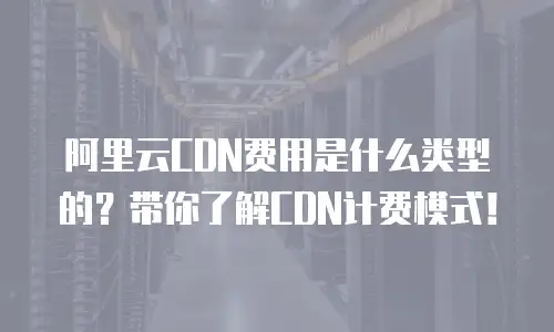 阿里云CDN费用是什么类型的？带你了解CDN计费模式！