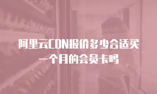 阿里云CDN报价多少合适买一个月的会员卡吗