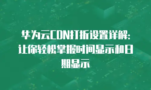 华为云CDN打折设置详解：让你轻松掌握时间显示和日期显示