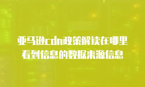 亚马逊cdn政策解读在哪里看到信息的数据来源信息