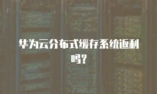 华为云分布式缓存系统返利吗？