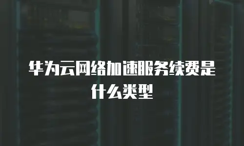 华为云网络加速服务续费是什么类型