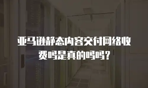 亚马逊静态内容交付网络收费吗是真的吗吗？