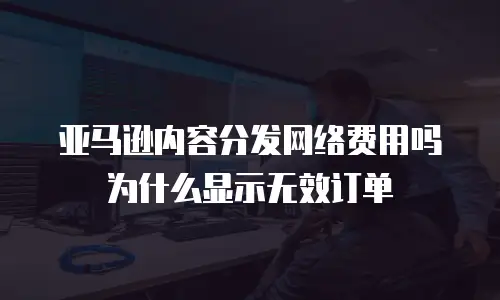 亚马逊内容分发网络费用吗为什么显示无效订单
