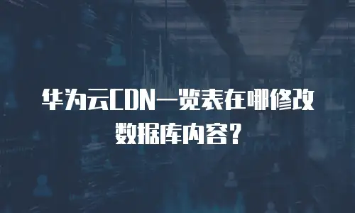华为云CDN一览表在哪修改数据库内容？