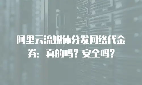 阿里云流媒体分发网络代金券：真的吗？安全吗？