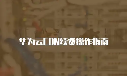 华为云CDN续费操作指南