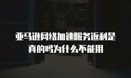 亚马逊网络加速服务返利是真的吗为什么不能用