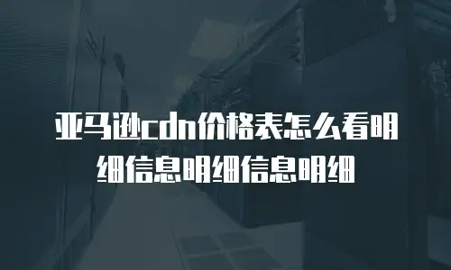 亚马逊cdn价格表怎么看明细信息明细信息明细