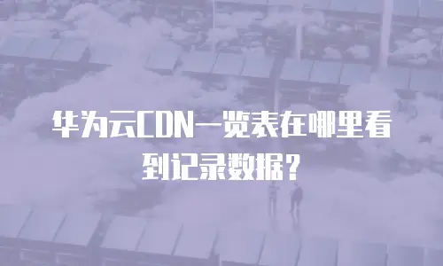 华为云CDN一览表在哪里看到记录数据？